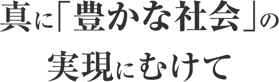 真に「豊かな社会」の実現にむけて